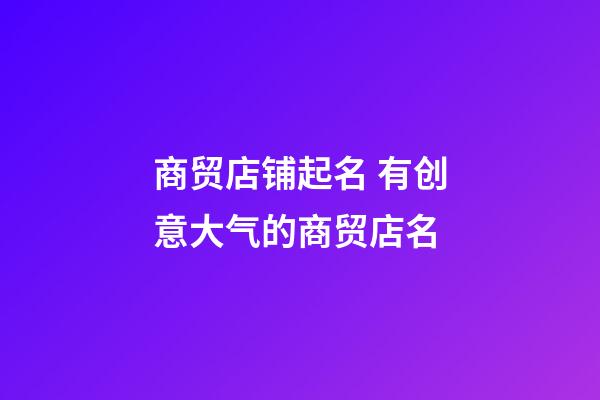 商贸店铺起名 有创意大气的商贸店名-第1张-店铺起名-玄机派